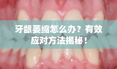 牙龈萎缩怎么办？有效应对方法揭秘！