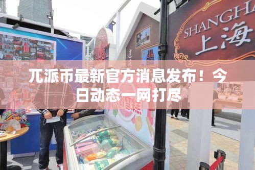 兀派币最新官方消息发布！今日动态一网打尽