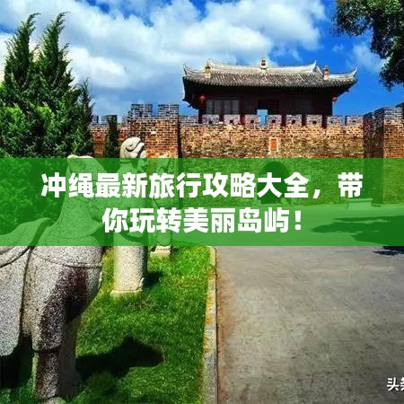 冲绳最新旅行攻略大全，带你玩转美丽岛屿！