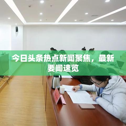 今日头条热点新闻聚焦，最新要闻速览