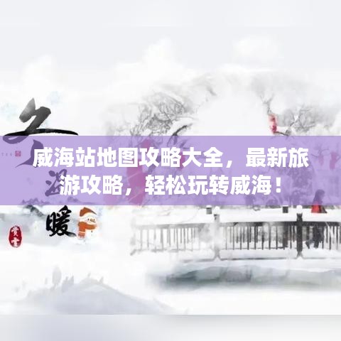 威海站地图攻略大全，最新旅游攻略，轻松玩转威海！