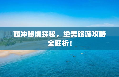 西冲秘境探秘，绝美旅游攻略全解析！