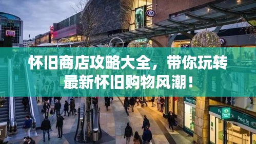 怀旧商店攻略大全，带你玩转最新怀旧购物风潮！