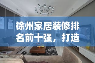 徐州家居装修排名前十强，打造理想居住的优选方案！