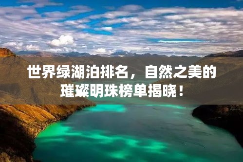 世界绿湖泊排名，自然之美的璀璨明珠榜单揭晓！