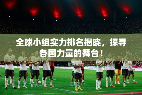 全球小组实力排名揭晓，探寻各国力量的舞台！