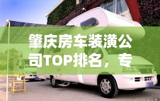肇庆房车装潢公司TOP排名，专业品质一览无遗！