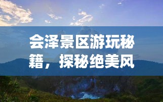 会泽景区游玩秘籍，探秘绝美风光，尽享绝佳体验！