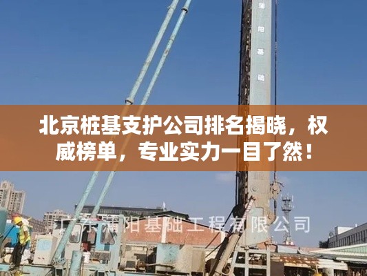 北京桩基支护公司排名揭晓，权威榜单，专业实力一目了然！