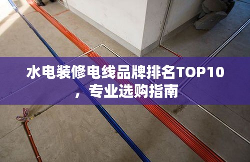 水电装修电线品牌排名TOP10，专业选购指南